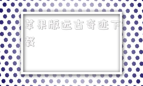 关于苹果版远古奇迹下载的信息